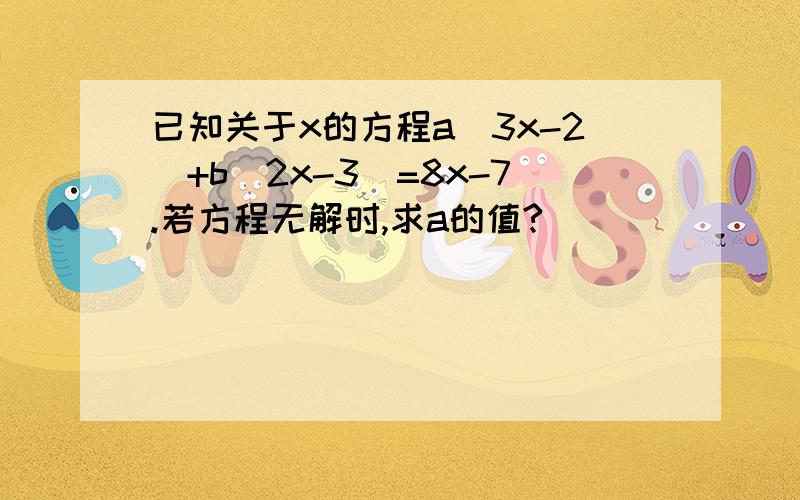 已知关于x的方程a(3x-2)+b(2x-3)=8x-7.若方程无解时,求a的值?