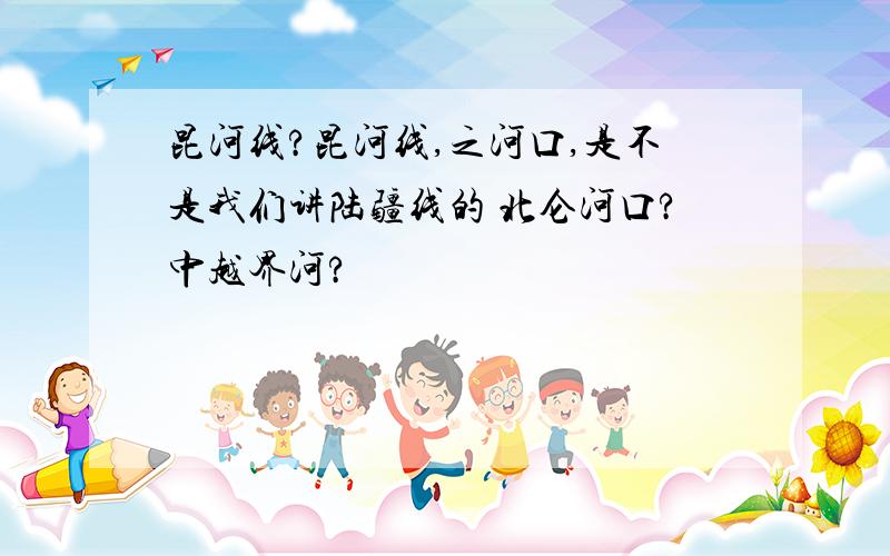 昆河线?昆河线,之河口,是不是我们讲陆疆线的 北仑河口?中越界河?