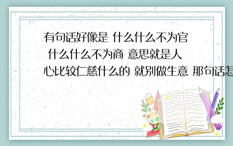 有句话好像是 什么什么不为官 什么什么不为商 意思就是人心比较仁慈什么的 就别做生意 那句话怎么说来着?