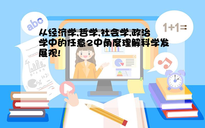 从经济学,哲学,社会学,政治学中的任意2中角度理解科学发展观!