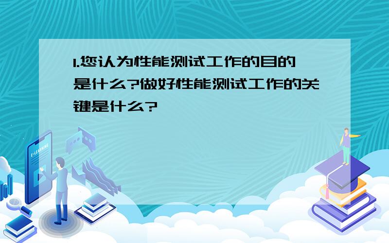 1.您认为性能测试工作的目的是什么?做好性能测试工作的关键是什么?