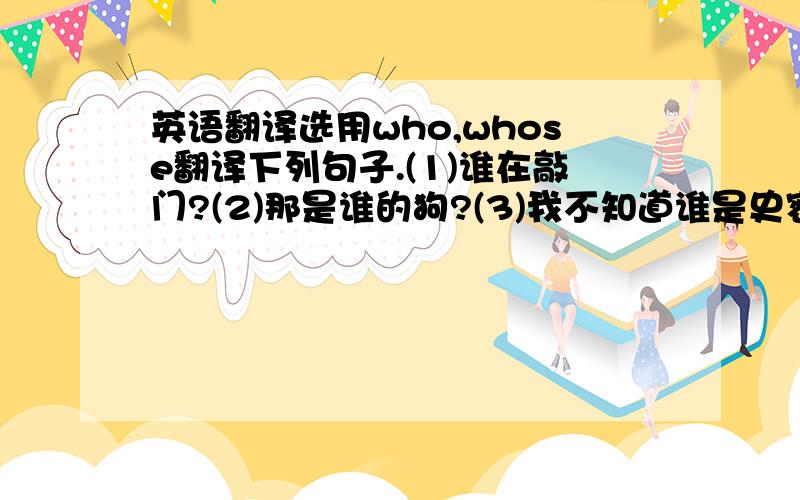 英语翻译选用who,whose翻译下列句子.(1)谁在敲门?(2)那是谁的狗?(3)我不知道谁是史密斯先生.(4)你知道