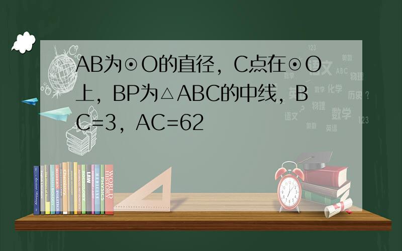 AB为⊙O的直径，C点在⊙O上，BP为△ABC的中线，BC=3，AC=62