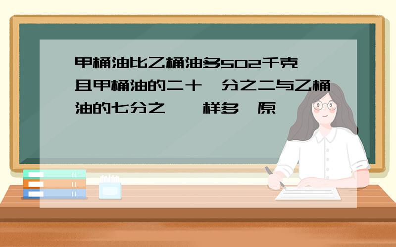 甲桶油比乙桶油多502千克,且甲桶油的二十一分之二与乙桶油的七分之一一样多,原