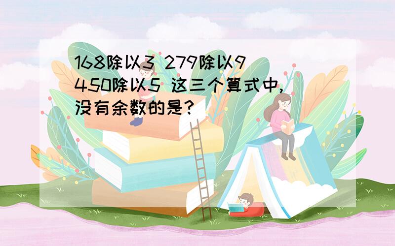 168除以3 279除以9 450除以5 这三个算式中,没有余数的是?