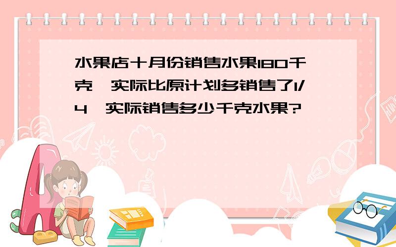 水果店十月份销售水果180千克,实际比原计划多销售了1/4,实际销售多少千克水果?