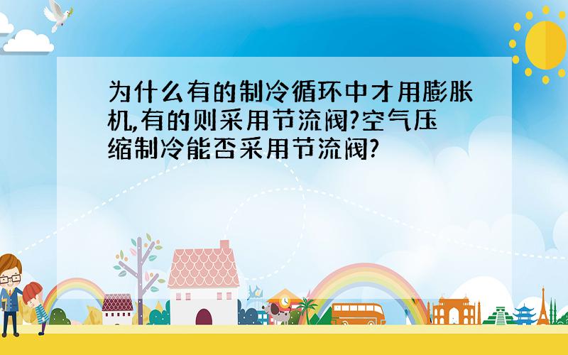 为什么有的制冷循环中才用膨胀机,有的则采用节流阀?空气压缩制冷能否采用节流阀?