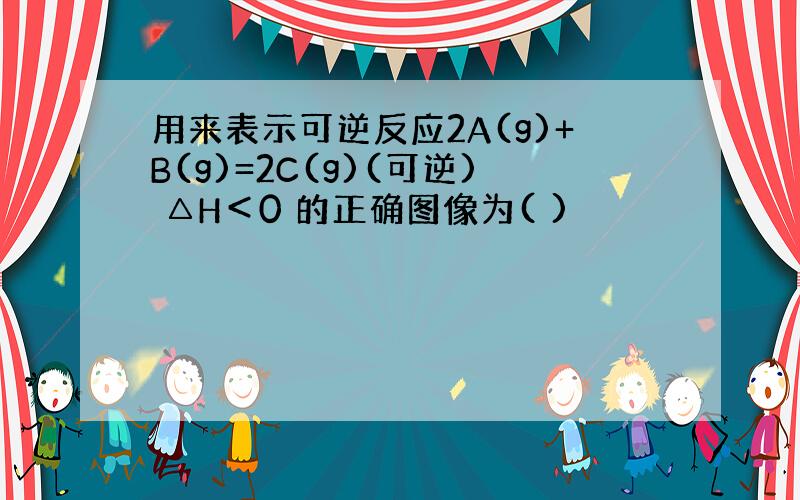 用来表示可逆反应2A(g)+B(g)=2C(g)(可逆) △H＜0 的正确图像为( )