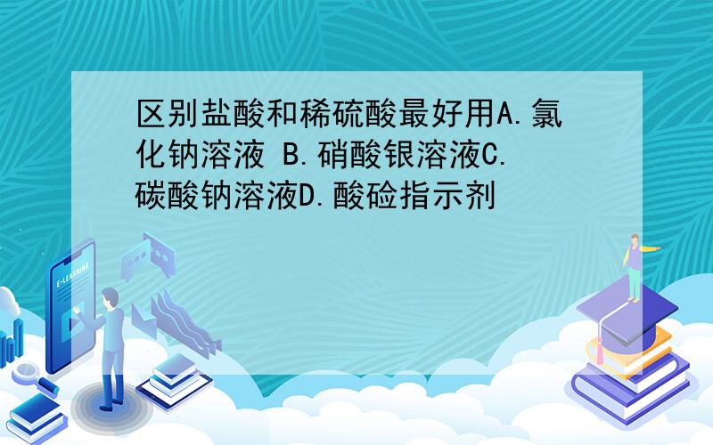 区别盐酸和稀硫酸最好用A.氯化钠溶液 B.硝酸银溶液C.碳酸钠溶液D.酸硷指示剂