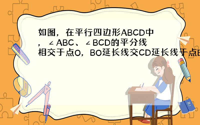 如图，在平行四边形ABCD中，∠ABC、∠BCD的平分线相交于点O，BO延长线交CD延长线于点E，