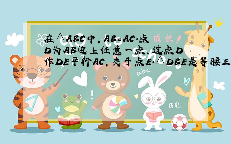 在△ABC中,AB=AC.点D为AB边上任意一点,过点D作DE平行AC,交于点E.△DBE是等腰三角形吗、说明理由