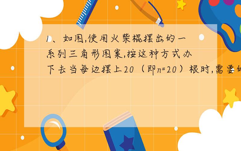 1、如图,使用火柴棍摆出的一系列三角形图案,按这种方式办下去当每边摆上20（即n=20）根时,需要的火柴棍总数为____