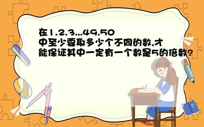 在1.2.3...49.50中至少要取多少个不同的数,才能保证其中一定有一个数是5的倍数?