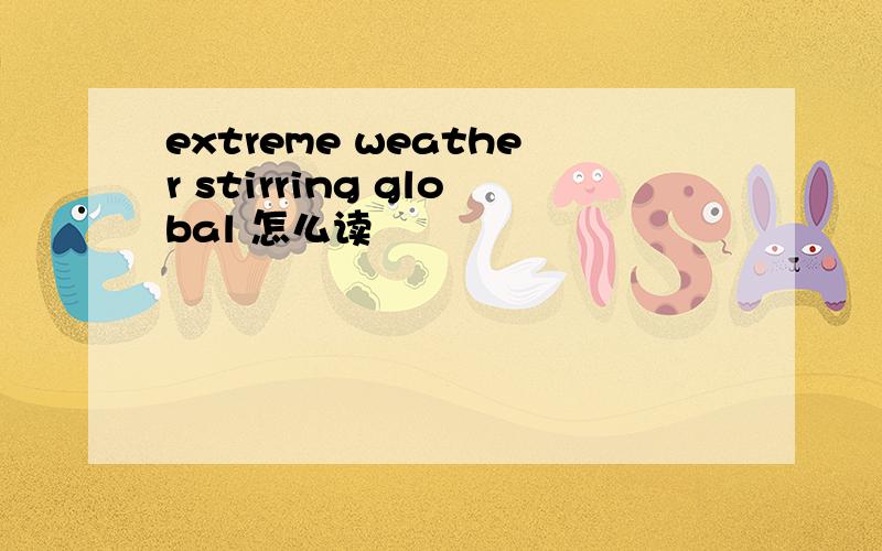 extreme weather stirring global 怎么读