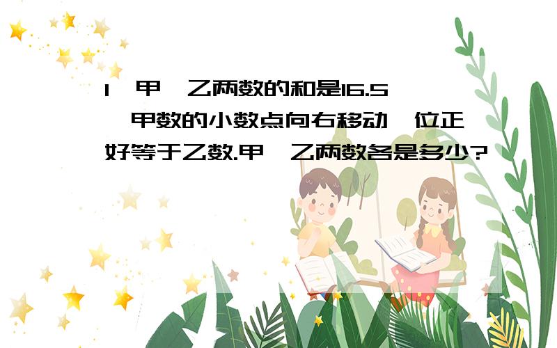 1、甲、乙两数的和是16.5,甲数的小数点向右移动一位正好等于乙数.甲、乙两数各是多少?