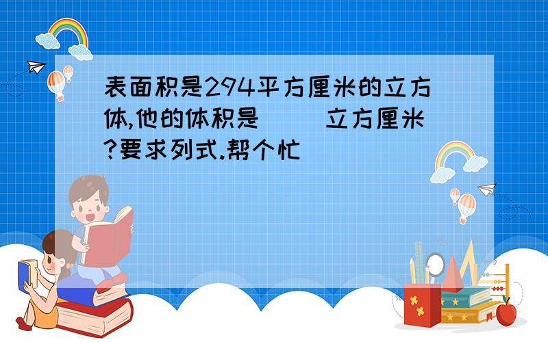 表面积是294平方厘米的立方体,他的体积是（ ）立方厘米?要求列式.帮个忙