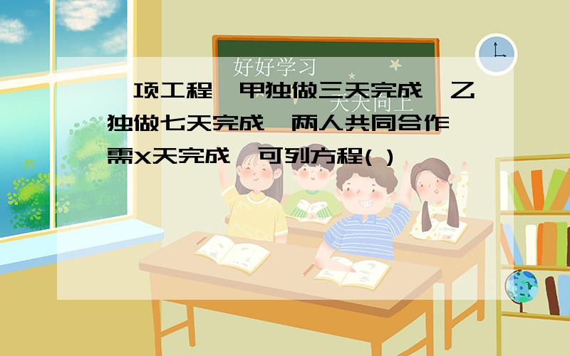 一项工程,甲独做三天完成,乙独做七天完成,两人共同合作,需X天完成,可列方程( )