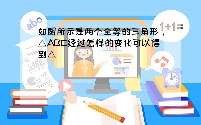 如图所示是两个全等的三角形，△ABC经过怎样的变化可以得到△