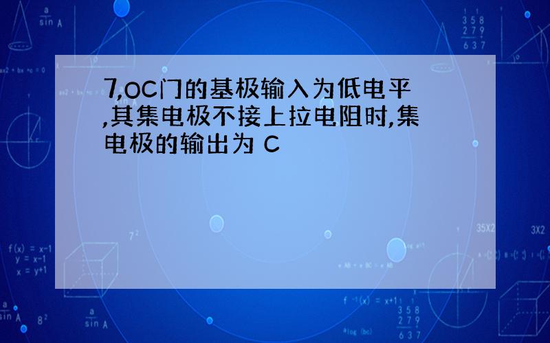 7,OC门的基极输入为低电平,其集电极不接上拉电阻时,集电极的输出为 C