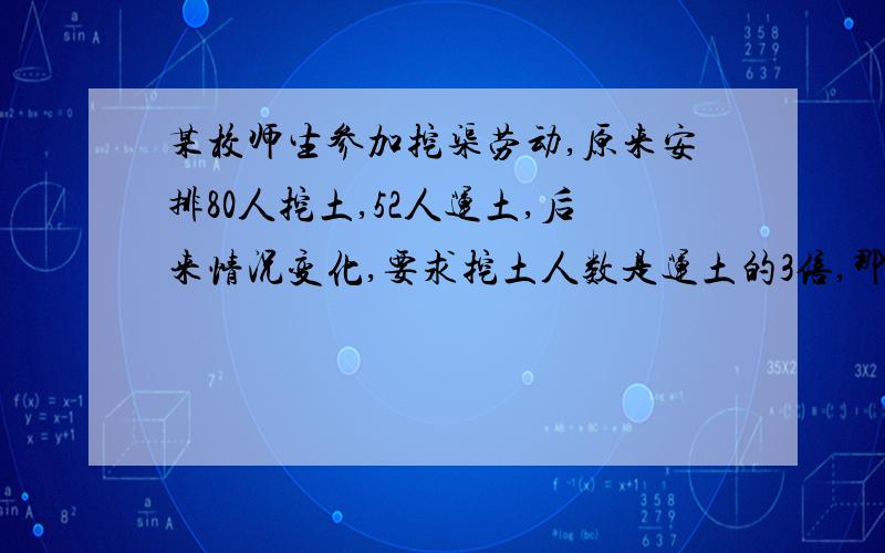 某校师生参加挖渠劳动,原来安排80人挖土,52人运土,后来情况变化,要求挖土人数是运土的3倍,那