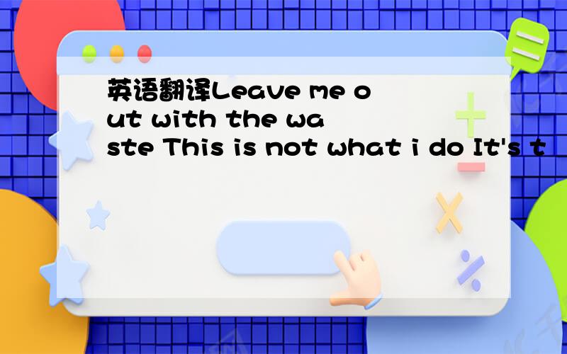 英语翻译Leave me out with the waste This is not what i do It's t