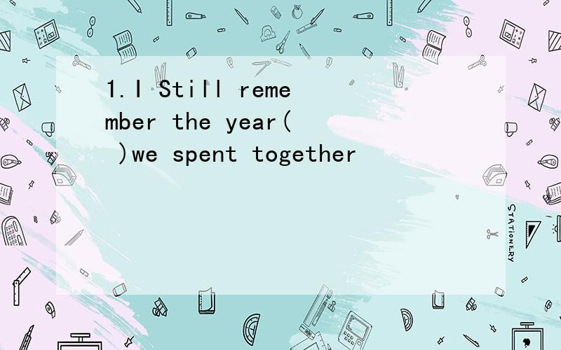 1.I Still remember the year( )we spent together