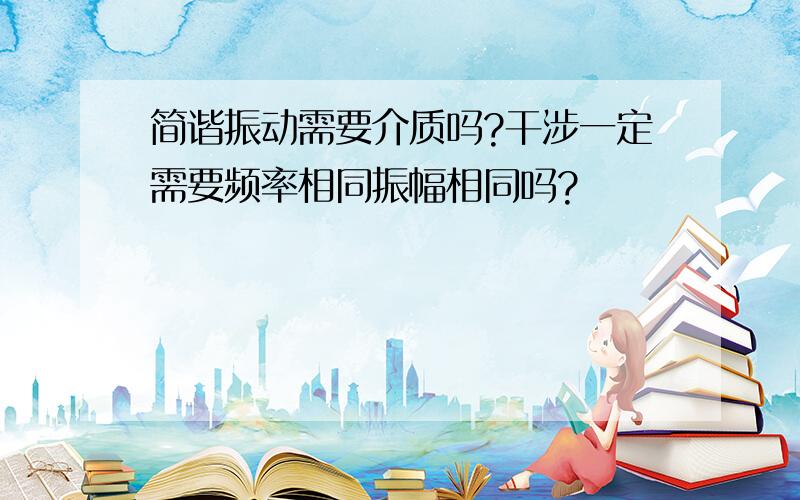 简谐振动需要介质吗?干涉一定需要频率相同振幅相同吗?