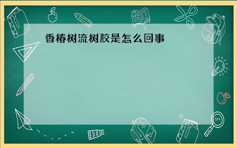 香椿树流树胶是怎么回事