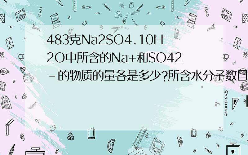 483克Na2SO4.10H2O中所含的Na+和SO42-的物质的量各是多少?所含水分子数目是多少