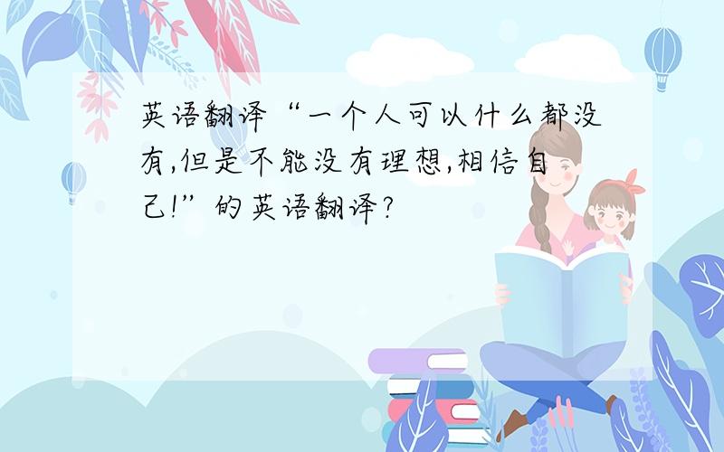 英语翻译“一个人可以什么都没有,但是不能没有理想,相信自己!”的英语翻译?