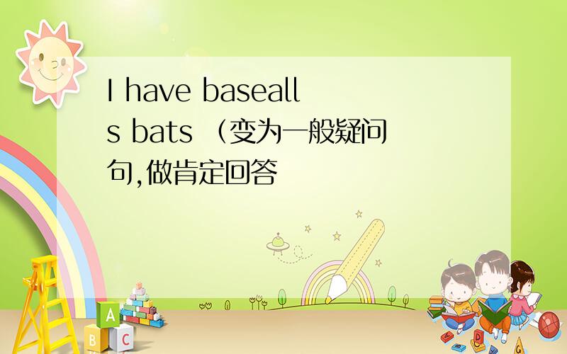 I have basealls bats （变为一般疑问句,做肯定回答