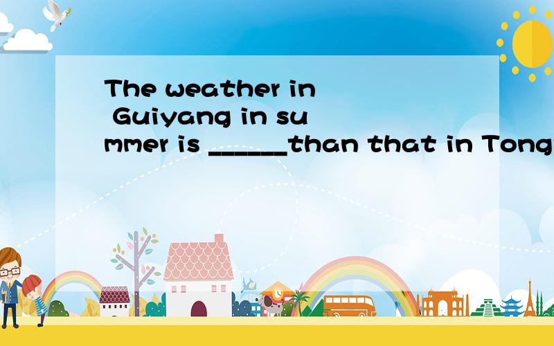 The weather in Guiyang in summer is ______than that in Tongr