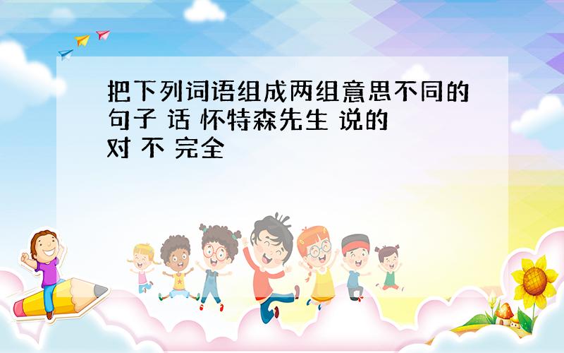 把下列词语组成两组意思不同的句子 话 怀特森先生 说的 对 不 完全