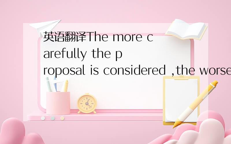 英语翻译The more carefully the proposal is considered ,the worse