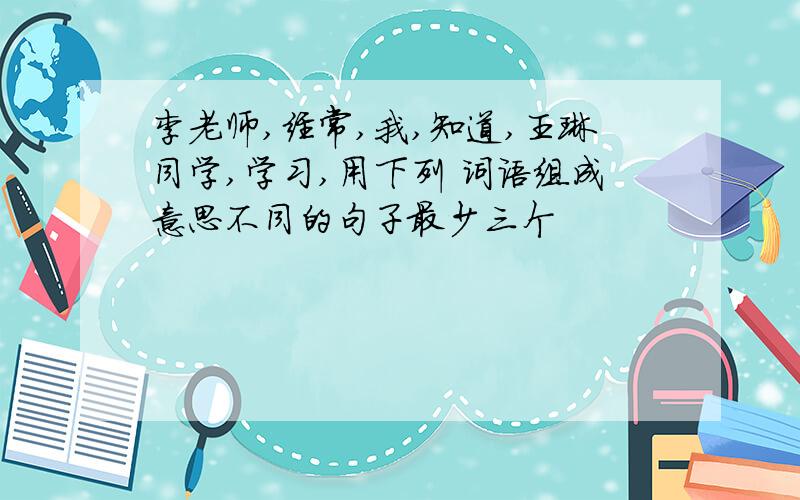 李老师,经常,我,知道,王琳同学,学习,用下列 词语组成意思不同的句子最少三个