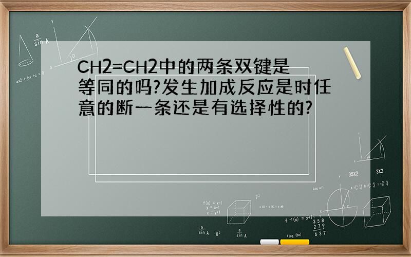 CH2=CH2中的两条双键是等同的吗?发生加成反应是时任意的断一条还是有选择性的?