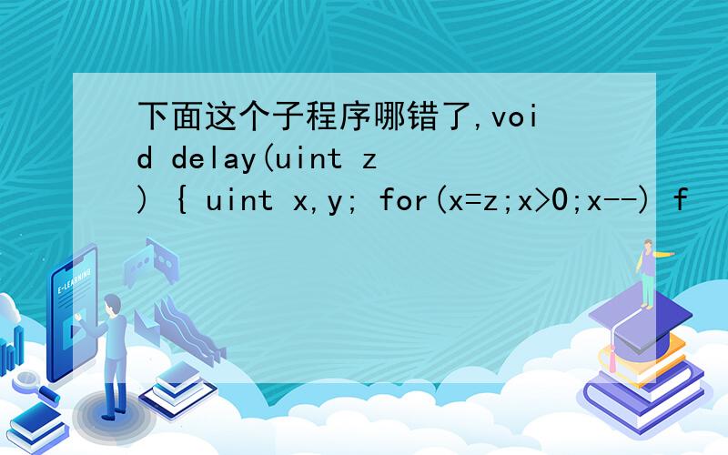 下面这个子程序哪错了,void delay(uint z) { uint x,y; for(x=z;x>0;x--) f