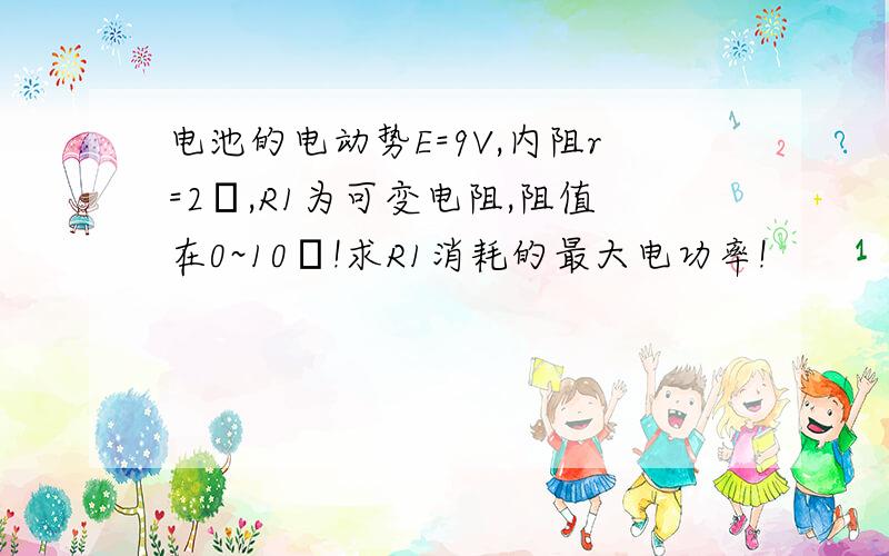 电池的电动势E=9V,内阻r=2Ω,R1为可变电阻,阻值在0~10Ω!求R1消耗的最大电功率!