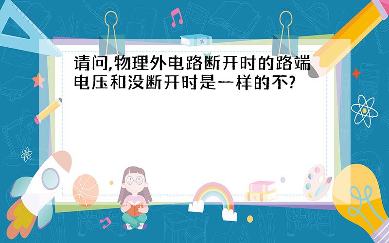 请问,物理外电路断开时的路端电压和没断开时是一样的不?