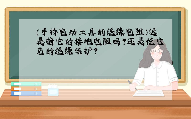 （手持电动工具的绝缘电阻）这是指它的接地电阻吗?还是说它克的绝缘保护?