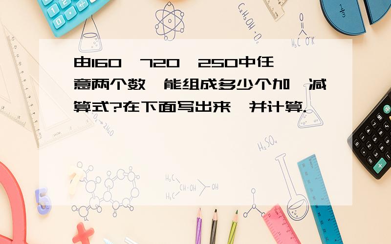 由160,720,250中任意两个数,能组成多少个加,减算式?在下面写出来,并计算.