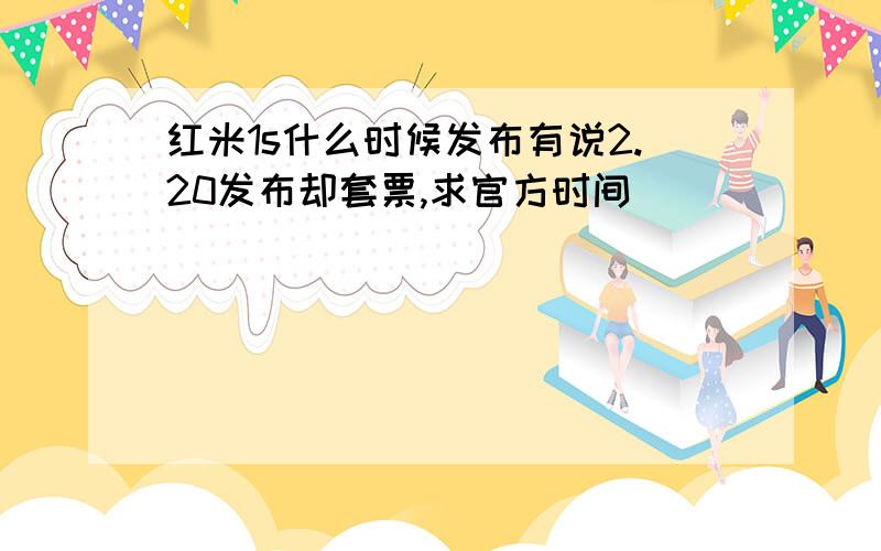 红米1s什么时候发布有说2.20发布却套票,求官方时间