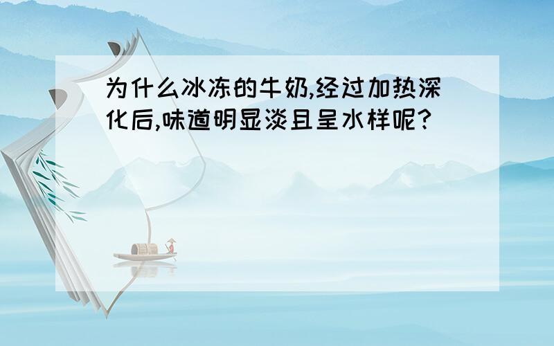 为什么冰冻的牛奶,经过加热深化后,味道明显淡且呈水样呢?