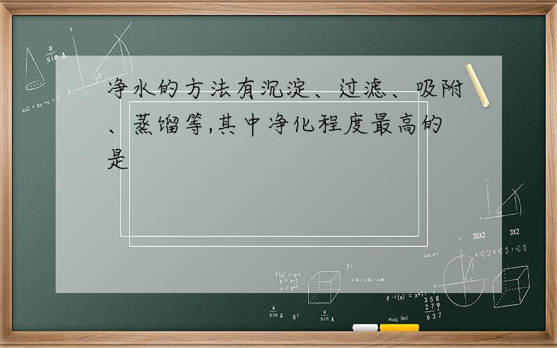 净水的方法有沉淀、过滤、吸附、蒸馏等,其中净化程度最高的是