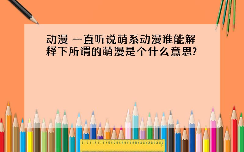 动漫 一直听说萌系动漫谁能解释下所谓的萌漫是个什么意思?