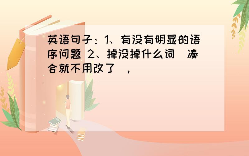 英语句子：1、有没有明显的语序问题 2、掉没掉什么词（凑合就不用改了）,