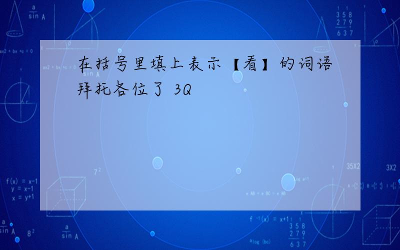 在括号里填上表示【看】的词语拜托各位了 3Q