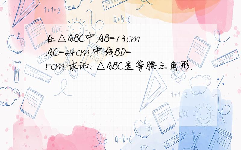 在△ABC中，AB=13cm，AC=24cm，中线BD=5cm．求证：△ABC是等腰三角形．