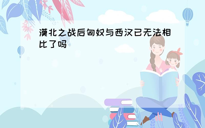 漠北之战后匈奴与西汉已无法相比了吗