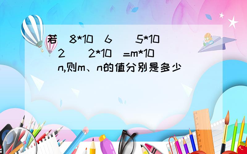 若(8*10^6)(5*10^2)(2*10)=m*10^n,则m、n的值分别是多少